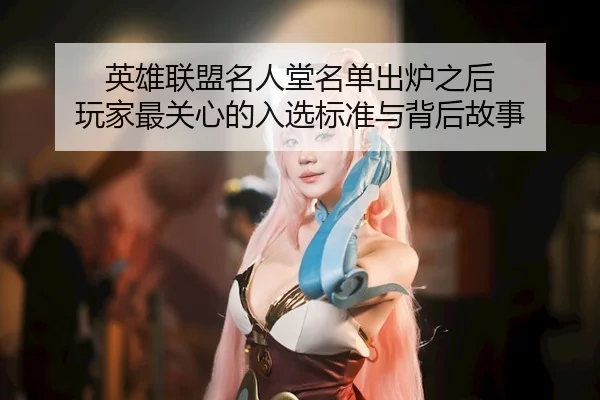 英雄联盟名人堂名单出炉之后 玩家最关心的入选标准与背后故事